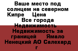 Ваше место под солнцем на северном Кипре. › Цена ­ 58 000 - Все города Недвижимость » Недвижимость за границей   . Ямало-Ненецкий АО,Салехард г.